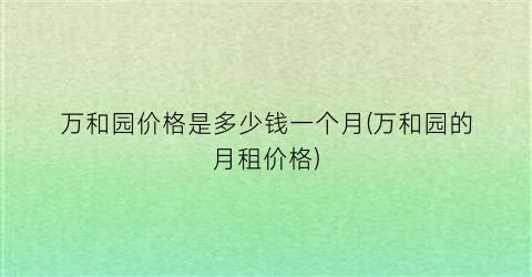 万和园价格是多少钱一个月(万和园的月租价格)