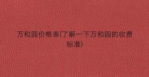 万和园价格表(了解一下万和园的收费标准)