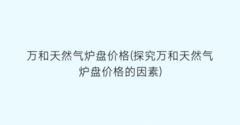 万和天然气炉盘价格(探究万和天然气炉盘价格的因素)