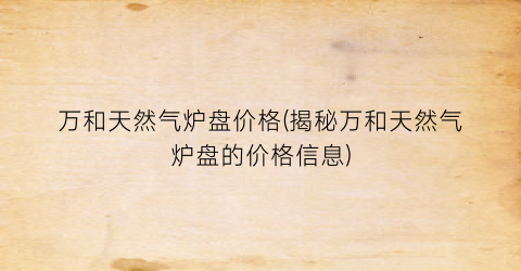 万和天然气炉盘价格(揭秘万和天然气炉盘的价格信息)