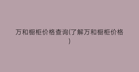 万和橱柜价格查询(了解万和橱柜价格)