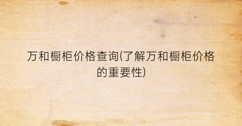 万和橱柜价格查询(了解万和橱柜价格的重要性)