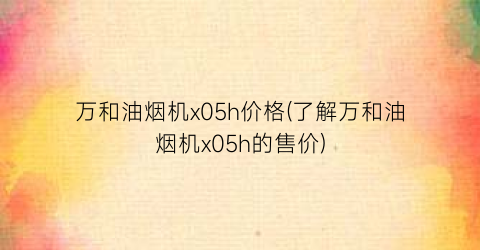 万和油烟机x05h价格(了解万和油烟机x05h的售价)