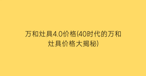 万和灶具4.0价格(40时代的万和灶具价格大揭秘)