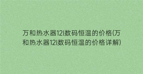 万和热水器12l数码恒温的价格(万和热水器12l数码恒温的价格详解)