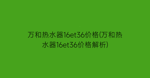 万和热水器16et36价格(万和热水器16et36价格解析)