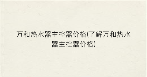 “万和热水器主控器价格(了解万和热水器主控器价格)