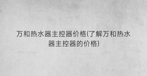 万和热水器主控器价格(了解万和热水器主控器的价格)
