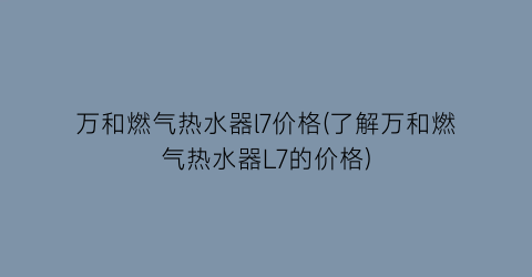 “万和燃气热水器l7价格(了解万和燃气热水器L7的价格)