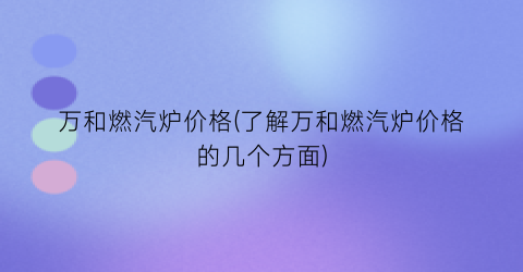万和燃汽炉价格(了解万和燃汽炉价格的几个方面)
