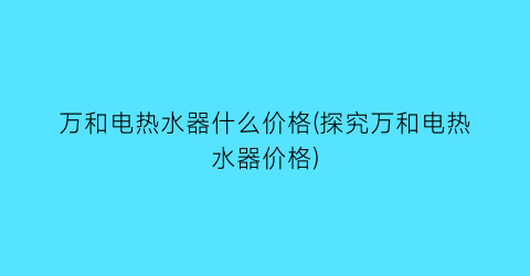 万和电热水器什么价格(探究万和电热水器价格)