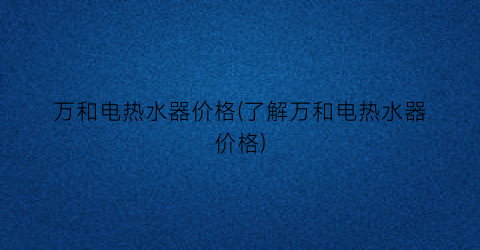 万和电热水器价格(了解万和电热水器价格)