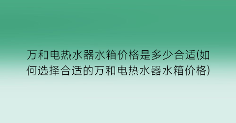 万和电热水器水箱价格是多少合适(如何选择合适的万和电热水器水箱价格)