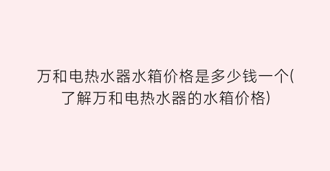 万和电热水器水箱价格是多少钱一个(了解万和电热水器的水箱价格)