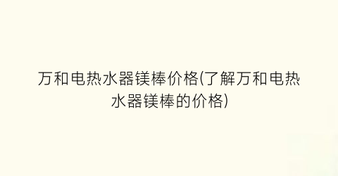 “万和电热水器镁棒价格(了解万和电热水器镁棒的价格)