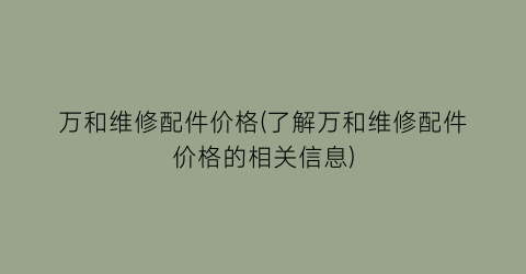 万和维修配件价格(了解万和维修配件价格的相关信息)
