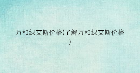 万和绿艾斯价格(了解万和绿艾斯价格)