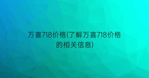 万喜718价格(了解万喜718价格的相关信息)
