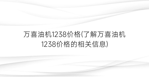 万喜油机1238价格(了解万喜油机1238价格的相关信息)