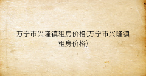 “万宁市兴隆镇租房价格(万宁市兴隆镇租房价格)