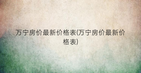 万宁房价最新价格表(万宁房价最新价格表)