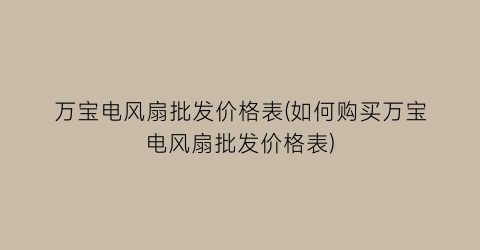 万宝电风扇批发价格表(如何购买万宝电风扇批发价格表)