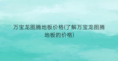 万宝龙图腾地板价格(了解万宝龙图腾地板的价格)