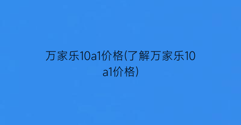 万家乐10a1价格(了解万家乐10a1价格)