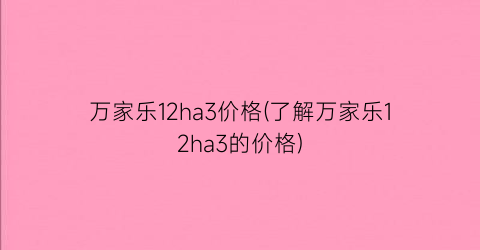 万家乐12ha3价格(了解万家乐12ha3的价格)