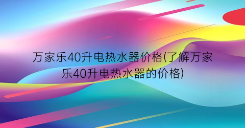 万家乐40升电热水器价格(了解万家乐40升电热水器的价格)