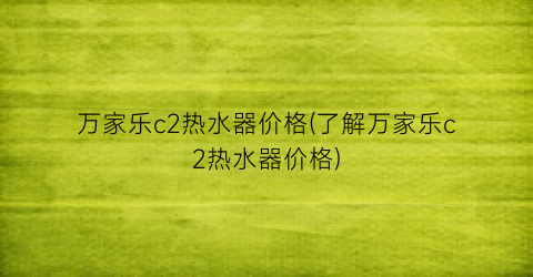“万家乐c2热水器价格(了解万家乐c2热水器价格)