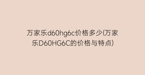 万家乐d60hg6c价格多少(万家乐D60HG6C的价格与特点)