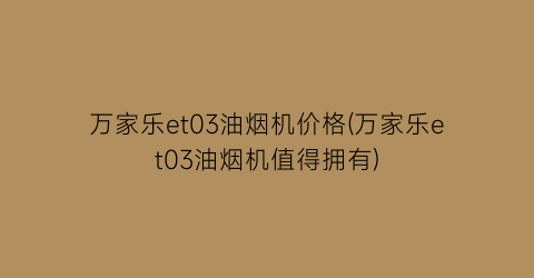 万家乐et03油烟机价格(万家乐et03油烟机值得拥有)