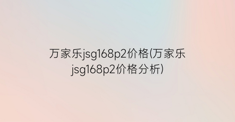 万家乐jsg168p2价格(万家乐jsg168p2价格分析)