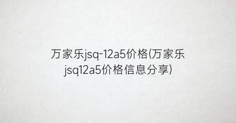 万家乐jsq-12a5价格(万家乐jsq12a5价格信息分享)