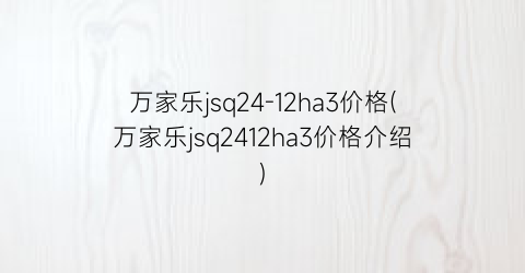 万家乐jsq24-12ha3价格(万家乐jsq2412ha3价格介绍)