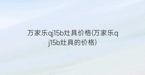 万家乐qj15b灶具价格(万家乐qj15b灶具的价格)