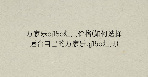万家乐qj15b灶具价格(如何选择适合自己的万家乐qj15b灶具)