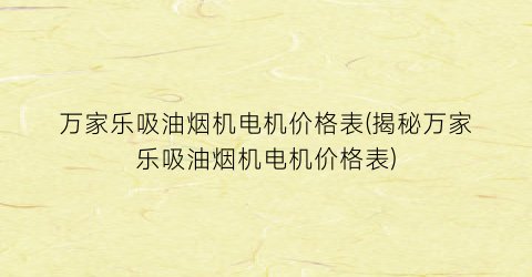 万家乐吸油烟机电机价格表(揭秘万家乐吸油烟机电机价格表)
