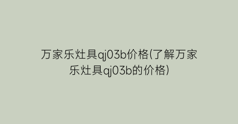 万家乐灶具qj03b价格(了解万家乐灶具qj03b的价格)