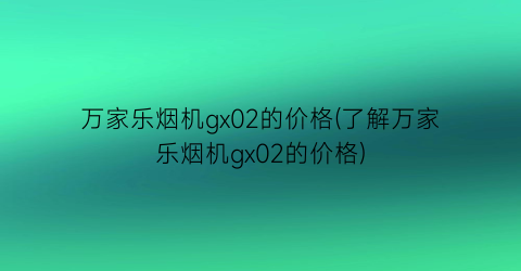 “万家乐烟机gx02的价格(了解万家乐烟机gx02的价格)