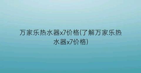 万家乐热水器x7价格(了解万家乐热水器x7价格)