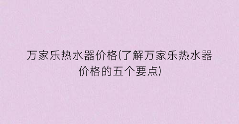万家乐热水器价格(了解万家乐热水器价格的五个要点)