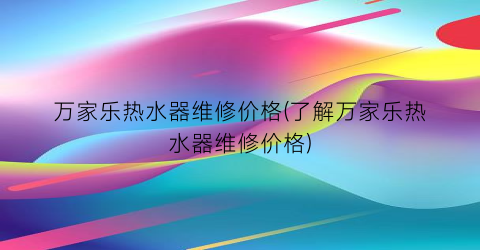 “万家乐热水器维修价格(了解万家乐热水器维修价格)