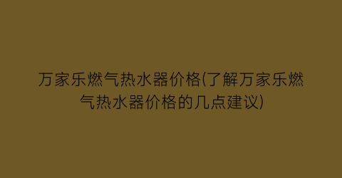 万家乐燃气热水器价格(了解万家乐燃气热水器价格的几点建议)