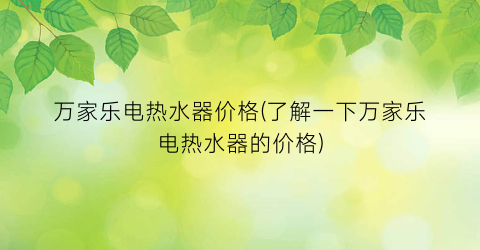 万家乐电热水器价格(了解一下万家乐电热水器的价格)