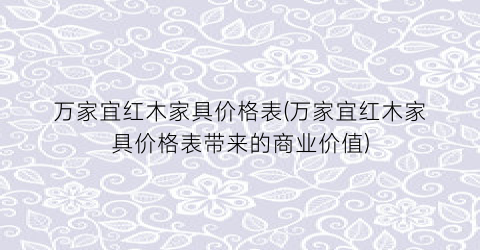 万家宜红木家具价格表(万家宜红木家具价格表带来的商业价值)