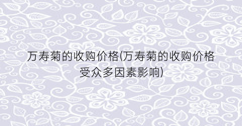 万寿菊的收购价格(万寿菊的收购价格受众多因素影响)