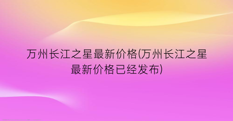 万州长江之星最新价格(万州长江之星最新价格已经发布)