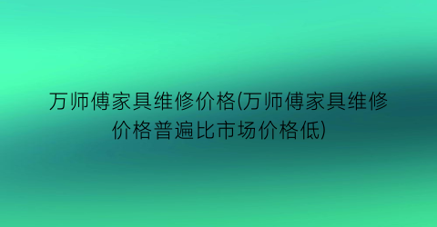 “万师傅家具维修价格(万师傅家具维修价格普遍比市场价格低)